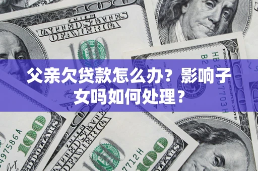 北京父亲欠贷款怎么办？影响子女吗如何处理？
