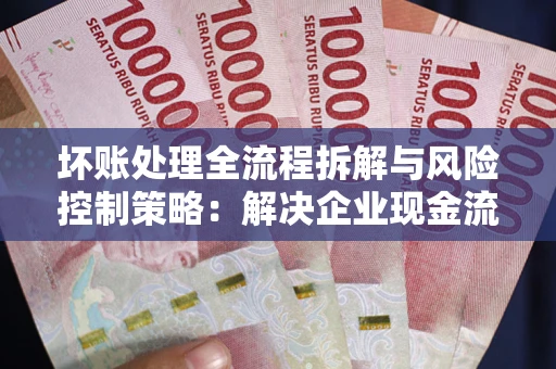 北京坏账处理全流程拆解与风险控制策略：解决企业现金流顽疾的实战指南