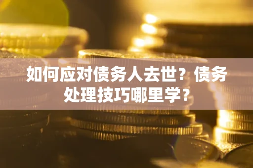 北京如何应对债务人去世？债务处理技巧哪里学？