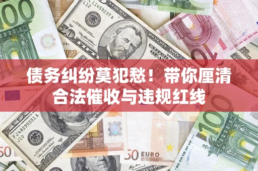 北京债务纠纷莫犯愁！带你厘清合法催收与违规红线