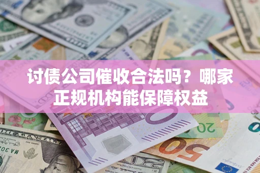 北京讨债公司催收合法吗？哪家正规机构能保障权益