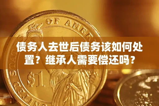 北京债务人去世后债务该如何处置？继承人需要偿还吗？