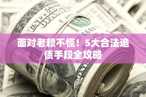 北京面对老赖不慌！5大合法追债手段全攻略