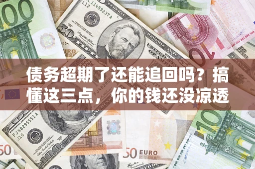 北京债务超期了还能追回吗？搞懂这三点，你的钱还没凉透