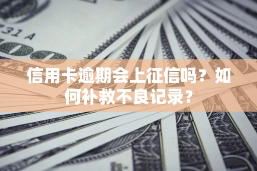 北京信用卡逾期会上征信吗？如何补救不良记录？