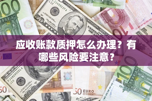 北京应收账款质押怎么办理？有哪些风险要注意？