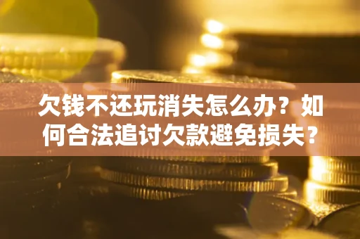 北京欠钱不还玩消失怎么办?如何合法追讨欠款避免损失? 北京欠钱不还玩消失怎么办?如何合法追讨欠款避免损失?