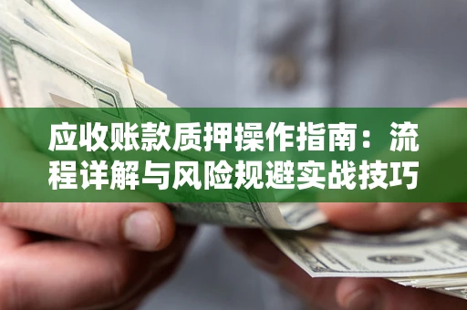 北京应收账款质押操作指南:流程详解与风险规避实战技巧 北京应收账款质押操作指南:流程详解与风险规避实战技巧