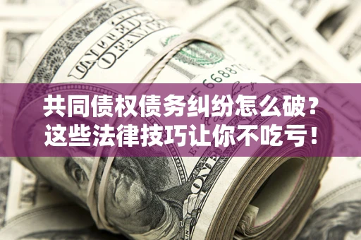 北京共同债权债务纠纷怎么破？这些法律技巧让你不吃亏！