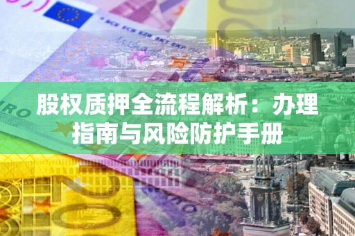 北京股权质押全流程解析：办理指南与风险防护手册
