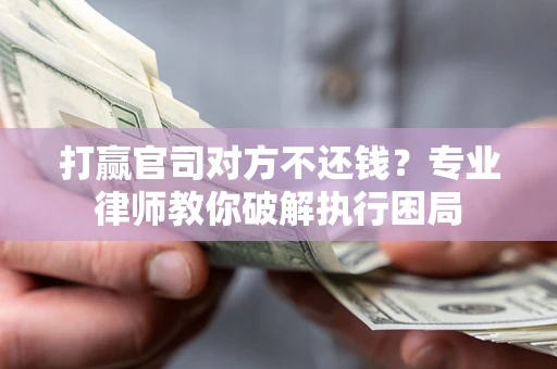 北京打赢官司对方不还钱？专业律师教你破解执行困局