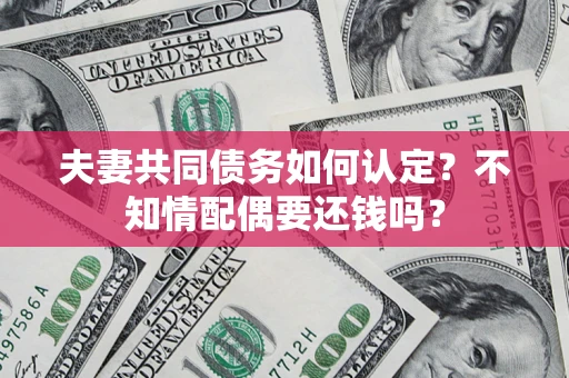 北京夫妻共同债务如何认定？不知情配偶要还钱吗？