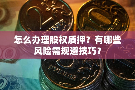 北京怎么办理股权质押？有哪些风险需规避技巧？