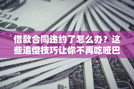北京借款合同违约了怎么办？这些追偿技巧让你不再吃哑巴亏