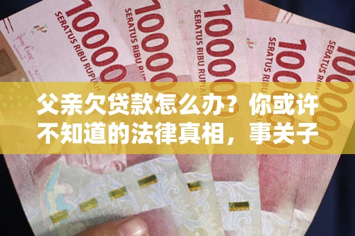 北京父亲欠贷款怎么办？你或许不知道的法律真相，事关子女未来
