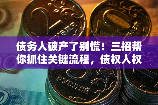 北京债务人破产了别慌！三招帮你抓住关键流程，债权人权益不再缩水