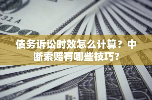 北京债务诉讼时效怎么计算？中断索赔有哪些技巧？