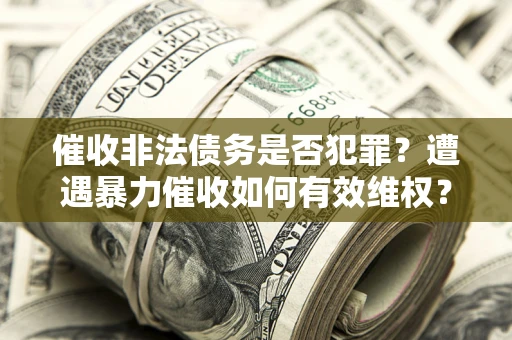 北京催收非法债务是否犯罪？遭遇暴力催收如何有效维权？