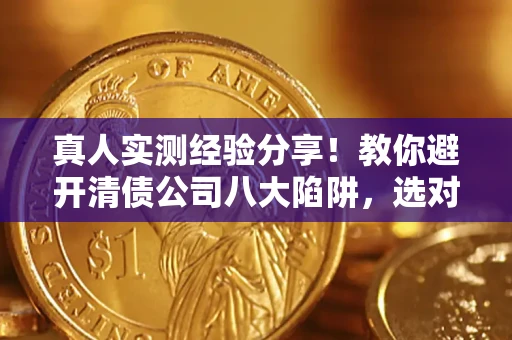 北京真人实测经验分享！教你避开清债公司八大陷阱，选对机构少走十年弯路