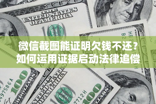 北京微信截图能证明欠钱不还？如何运用证据启动法律追偿程序？