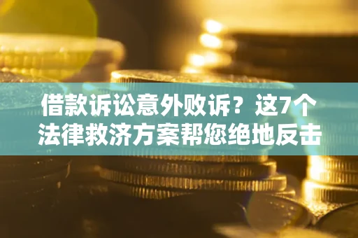 北京借款诉讼意外败诉？这7个法律救济方案帮您绝地反击！