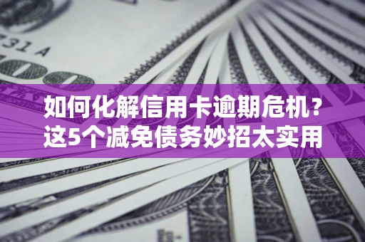 北京如何化解信用卡逾期危机？这5个减免债务妙招太实用