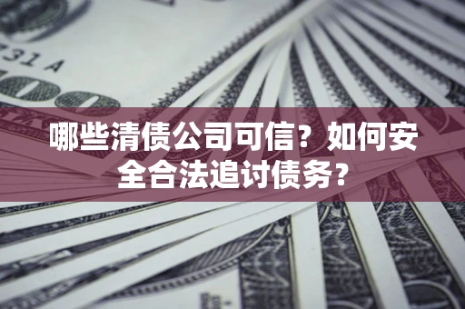北京哪些清债公司可信？如何安全合法追讨债务？