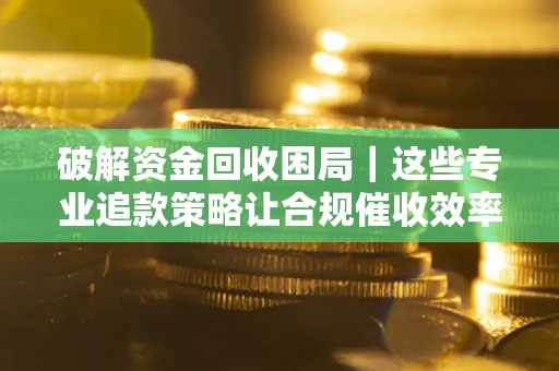 北京破解资金回收困局｜这些专业追款策略让合规催收效率翻倍
