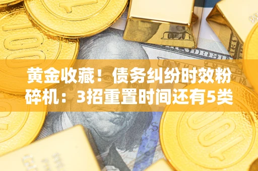 北京黄金收藏！债务纠纷时效粉碎机：3招重置时间还有5类不设年限的特殊债务