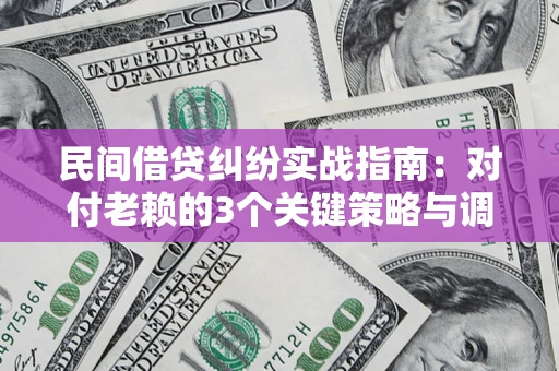 北京民间借贷纠纷实战指南：对付老赖的3个关键策略与调解盲区解析