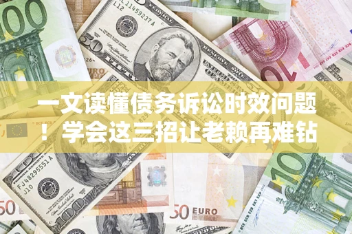 北京一文读懂债务诉讼时效问题！学会这三招让老赖再难钻空子