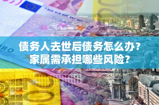 北京债务人去世后债务怎么办？家属需承担哪些风险？
