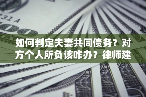 北京如何判定夫妻共同债务？对方个人所负该咋办？律师建议