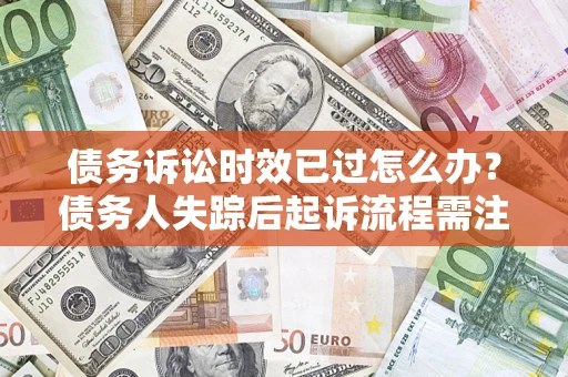 北京债务诉讼时效已过怎么办？债务人失踪后起诉流程需注意什么？