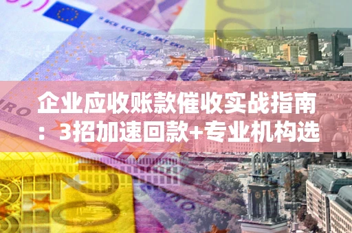 北京企业应收账款催收实战指南：3招加速回款+专业机构选择避坑