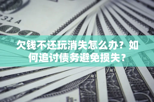 北京欠钱不还玩消失怎么办？如何追讨债务避免损失？