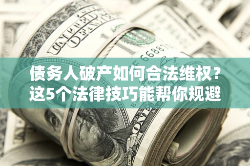 北京债务人破产如何合法维权？这5个法律技巧能帮你规避风险