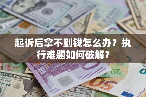北京起诉后拿不到钱怎么办?执行难题如何破解? 北京起诉后拿不到钱怎么办?执行难题如何破解?