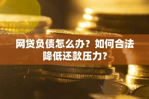 北京网贷负债怎么办？如何合法降低还款压力？