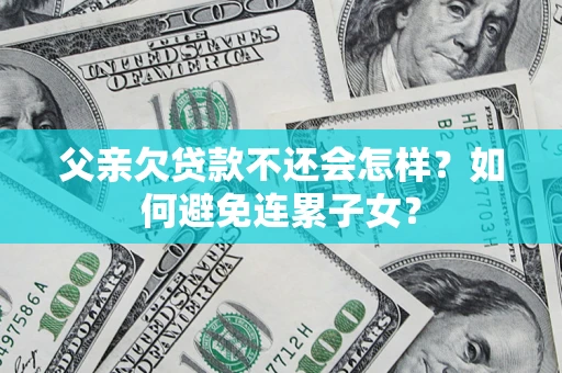 北京父亲欠贷款不还会怎样？如何避免连累子女？