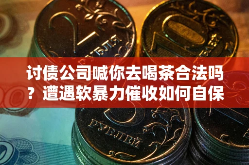 北京讨债公司喊你去喝茶合法吗？遭遇软暴力催收如何自保？