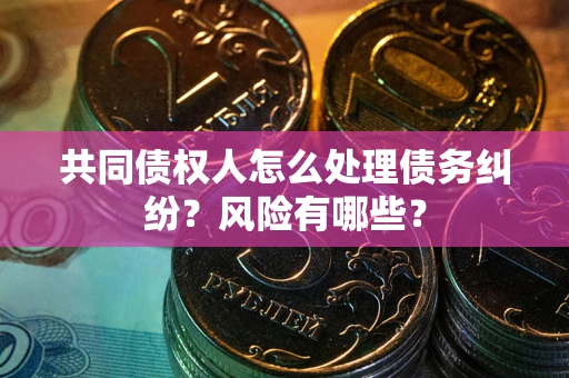 北京共同债权人怎么处理债务纠纷？风险有哪些？