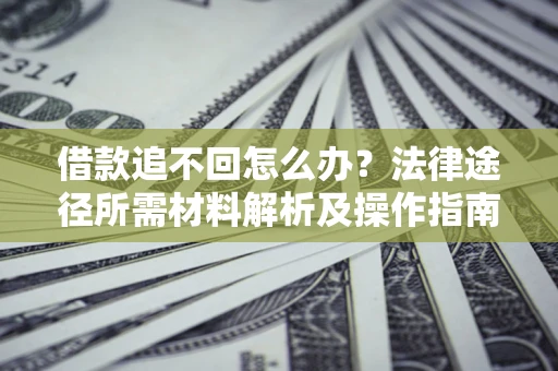 北京借款追不回怎么办?法律途径所需材料解析及操作指南 北京借款追不回怎么办?法律途径所需材料解析及操作指南