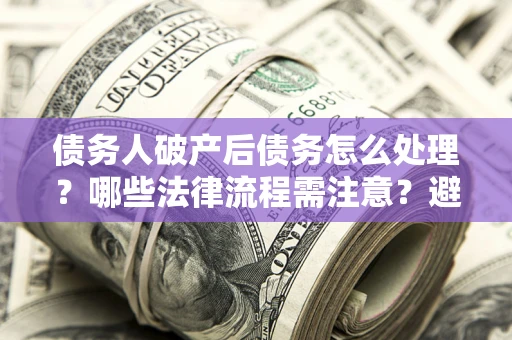 北京债务人破产后债务怎么处理？哪些法律流程需注意？避免踩坑指南