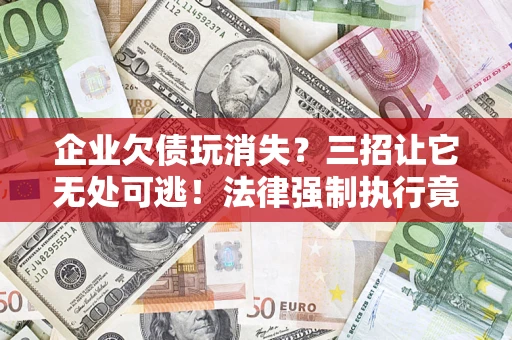 北京企业欠债玩消失？三招让它无处可逃！法律强制执行竟比讨债公司还狠？