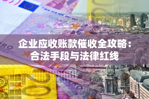 北京企业应收账款催收全攻略：合法手段与法律红线
