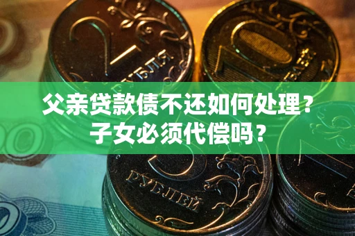 北京父亲贷款债不还如何处理？子女必须代偿吗？