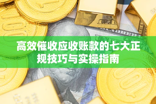 北京高效催收应收账款的七大正规技巧与实操指南