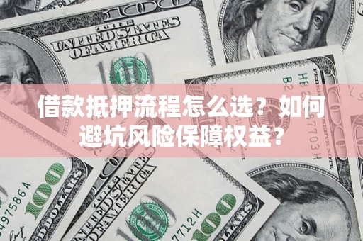 北京借款抵押流程怎么选？如何避坑风险保障权益？
