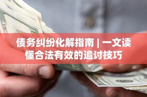 北京债务纠纷化解指南 | 一文读懂合法有效的追讨技巧
